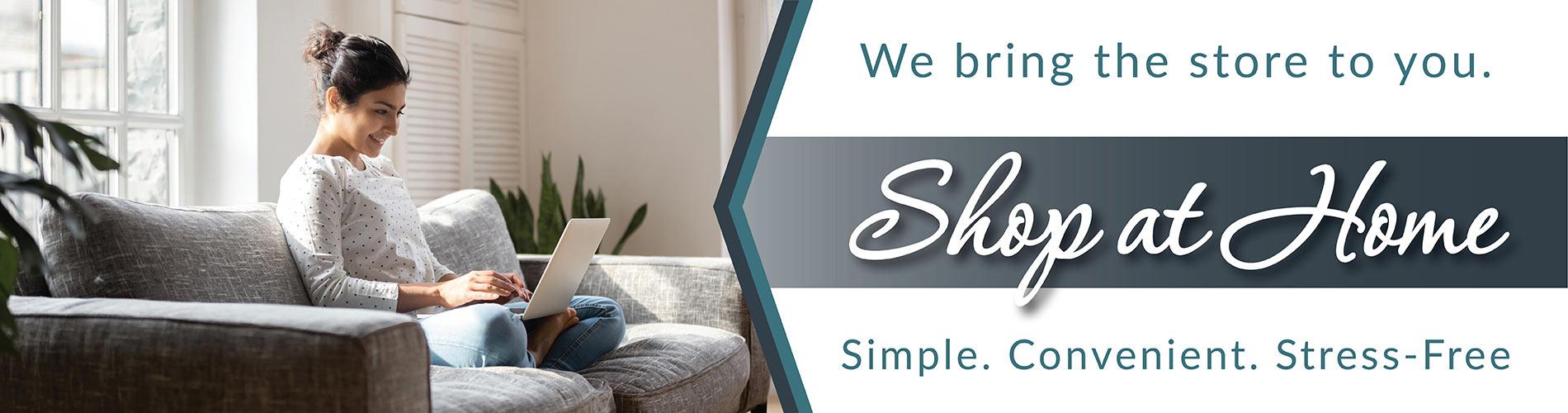 Shop at home - let us bring the store to you - Simple. Convenient. Stress-Free